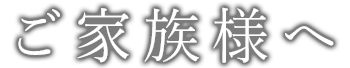 ご家族様へ