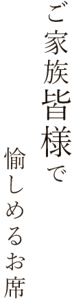 ご家族皆様で愉しめるお席