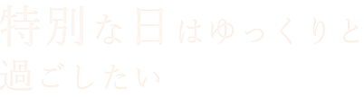 特別な日はゆっくりと過ごしたい