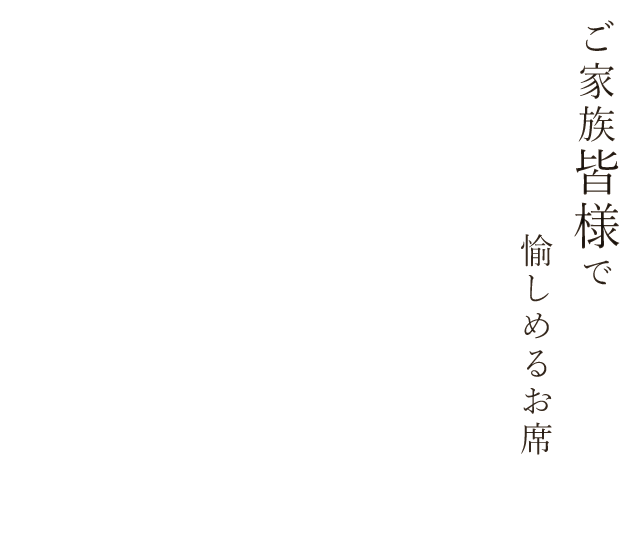 ご家族皆様で愉しめるお席