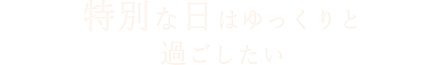 特別な日はゆっくりと過ごしたい