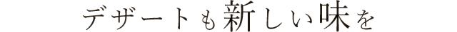 デザートも新しい味を